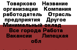 Товарково › Название организации ­ Компания-работодатель › Отрасль предприятия ­ Другое › Минимальный оклад ­ 1 - Все города Работа » Вакансии   . Липецкая обл.